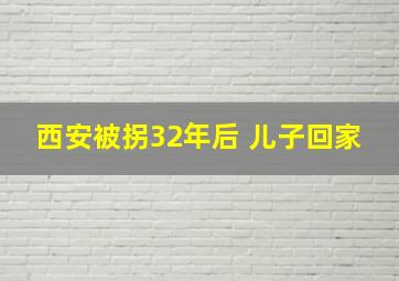 西安被拐32年后 儿子回家